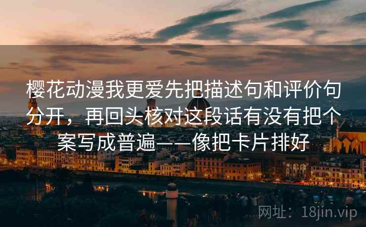 樱花动漫我更爱先把描述句和评价句分开，再回头核对这段话有没有把个案写成普遍——像把卡片排好