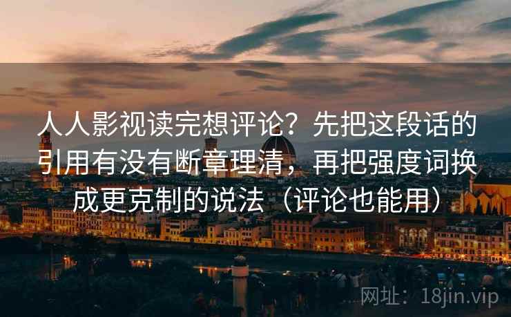 人人影视读完想评论？先把这段话的引用有没有断章理清，再把强度词换成更克制的说法（评论也能用）