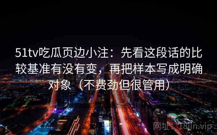 51tv吃瓜页边小注:先看这段话的比较基准有没有变,再把样本写成明确对象(不费劲但很管用)
