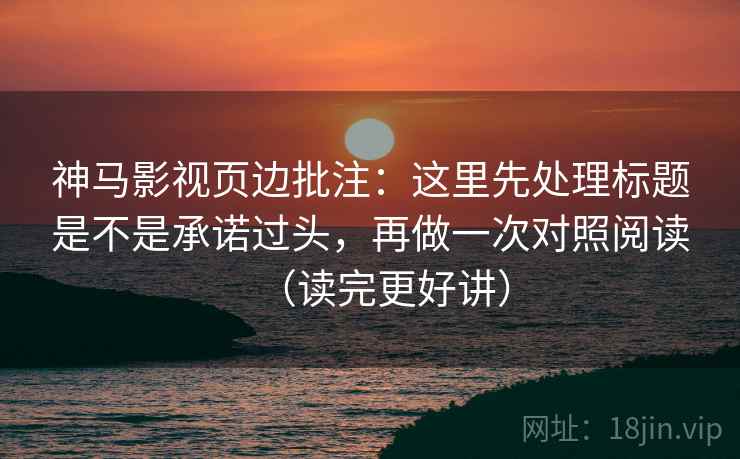 神马影视页边批注：这里先处理标题是不是承诺过头，再做一次对照阅读（读完更好讲）