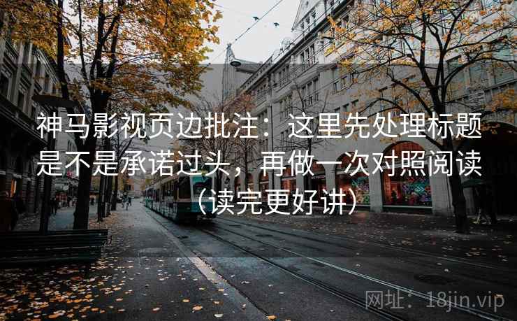 神马影视页边批注：这里先处理标题是不是承诺过头，再做一次对照阅读（读完更好讲）