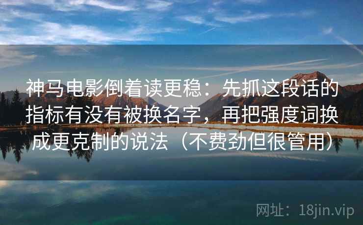 神马电影倒着读更稳：先抓这段话的指标有没有被换名字，再把强度词换成更克制的说法（不费劲但很管用）