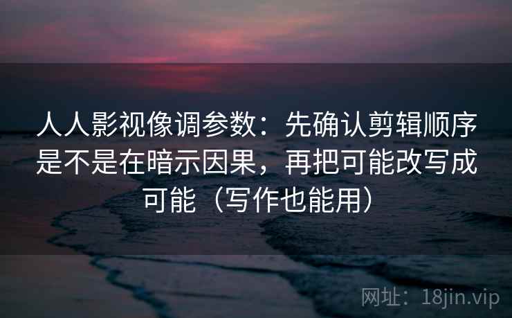 人人影视像调参数：先确认剪辑顺序是不是在暗示因果，再把可能改写成可能（写作也能用）