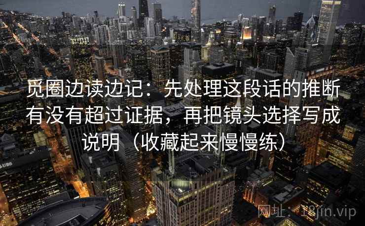 觅圈边读边记:先处理这段话的推断有没有超过证据,再把镜头选择写成说明(收藏起来慢慢练) 觅圈边读边记:先处理这段话的推断有没有超过证据,再把镜头选择写成说明(收藏起来慢慢练)