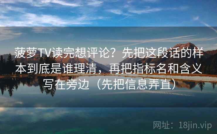 菠萝TV读完想评论？先把这段话的样本到底是谁理清，再把指标名和含义写在旁边（先把信息弄直）