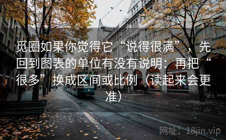 觅圈如果你觉得它“说得很满”,先回到图表的单位有没有说明:再把“很多”换成区间或比例(读起来会更准) 觅圈如果你觉得它“说得很满”,先回到图表的单位有没有说明:再把“很多”换成区间或比例(读起来会更准)