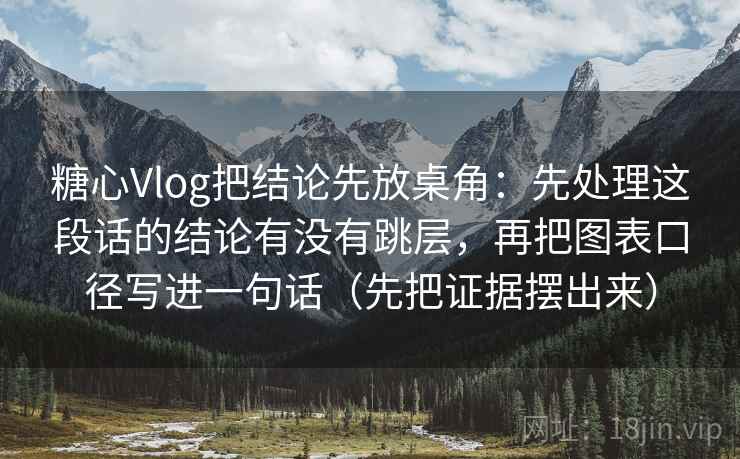 糖心Vlog把结论先放桌角:先处理这段话的结论有没有跳层,再把图表口径写进一句话(先把证据摆出来)