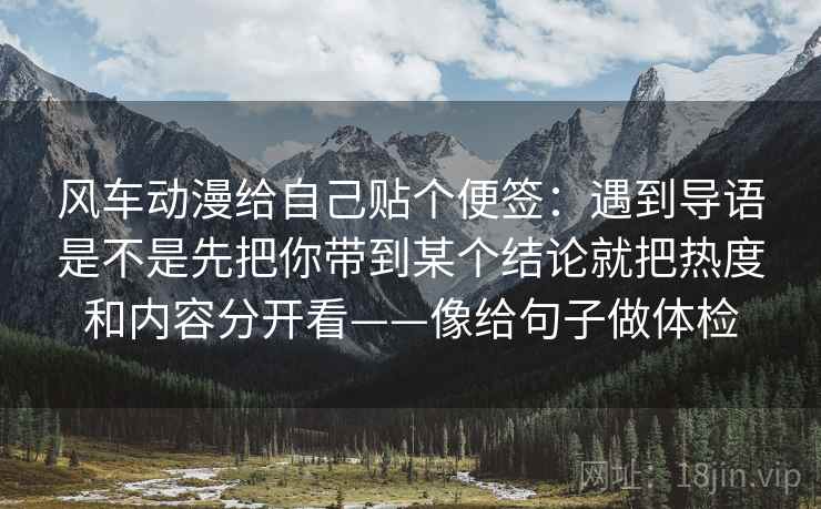 风车动漫给自己贴个便签:遇到导语是不是先把你带到某个结论就把热度和内容分开看——像给句子做体检
