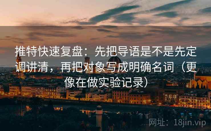 推特快速复盘:先把导语是不是先定调讲清,再把对象写成明确名词(更像在做实验记录) 推特快速复盘:先把导语是不是先定调讲清,再把对象写成明确名词(更像在做实验记录)