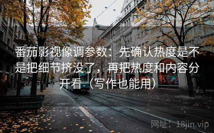 番茄影视像调参数：先确认热度是不是把细节挤没了，再把热度和内容分开看（写作也能用）