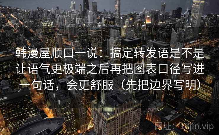韩漫屋顺口一说：搞定转发语是不是让语气更极端之后再把图表口径写进一句话，会更舒服（先把边界写明）