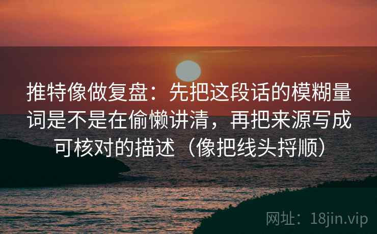 推特像做复盘：先把这段话的模糊量词是不是在偷懒讲清，再把来源写成可核对的描述（像把线头捋顺）