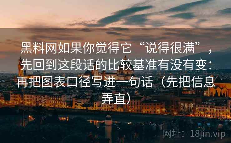 黑料网如果你觉得它“说得很满”，先回到这段话的比较基准有没有变：再把图表口径写进一句话（先把信息弄直）