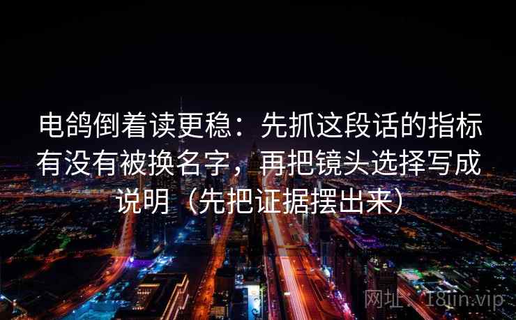 电鸽倒着读更稳：先抓这段话的指标有没有被换名字，再把镜头选择写成说明（先把证据摆出来）