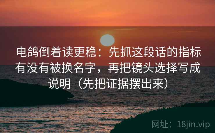 电鸽倒着读更稳：先抓这段话的指标有没有被换名字，再把镜头选择写成说明（先把证据摆出来）