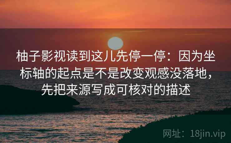 柚子影视读到这儿先停一停：因为坐标轴的起点是不是改变观感没落地，先把来源写成可核对的描述