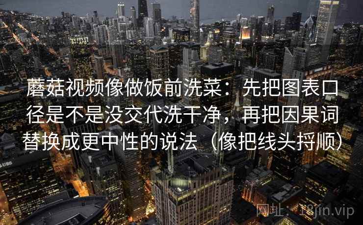 蘑菇视频像做饭前洗菜：先把图表口径是不是没交代洗干净，再把因果词替换成更中性的说法（像把线头捋顺）