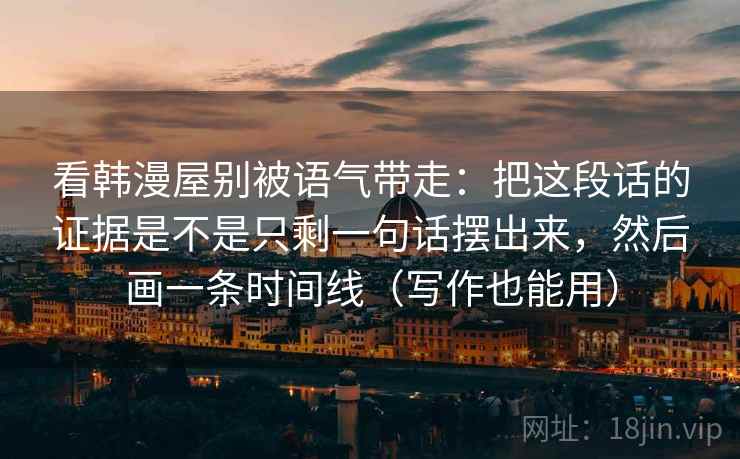 看韩漫屋别被语气带走：把这段话的证据是不是只剩一句话摆出来，然后画一条时间线（写作也能用）