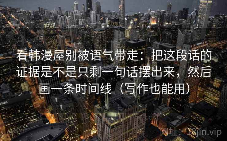 看韩漫屋别被语气带走：把这段话的证据是不是只剩一句话摆出来，然后画一条时间线（写作也能用）