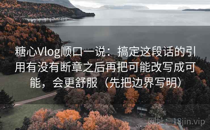 糖心Vlog顺口一说：搞定这段话的引用有没有断章之后再把可能改写成可能，会更舒服（先把边界写明）