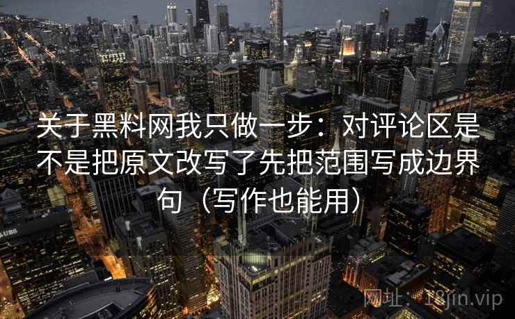 关于黑料网我只做一步：对评论区是不是把原文改写了先把范围写成边界句（写作也能用）