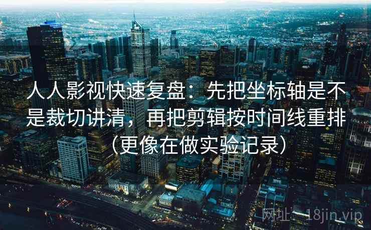 人人影视快速复盘：先把坐标轴是不是裁切讲清，再把剪辑按时间线重排（更像在做实验记录）