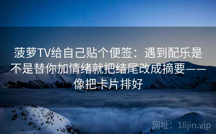 菠萝TV给自己贴个便签：遇到配乐是不是替你加情绪就把结尾改成摘要——像把卡片排好