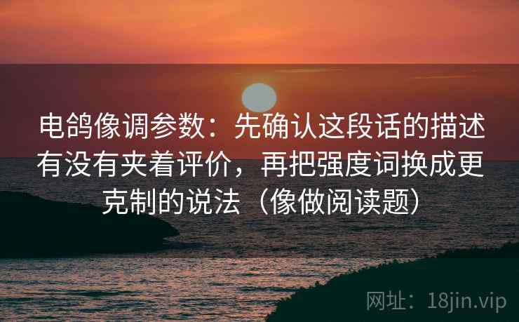 电鸽像调参数：先确认这段话的描述有没有夹着评价，再把强度词换成更克制的说法（像做阅读题）