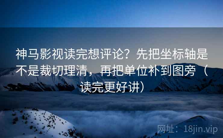 神马影视读完想评论？先把坐标轴是不是裁切理清，再把单位补到图旁（读完更好讲）