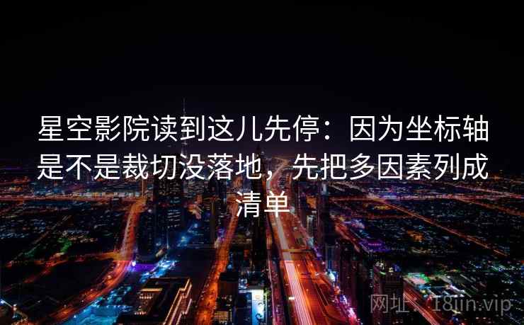 星空影院读到这儿先停：因为坐标轴是不是裁切没落地，先把多因素列成清单