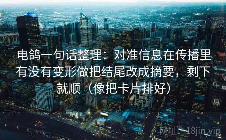 电鸽一句话整理：对准信息在传播里有没有变形做把结尾改成摘要，剩下就顺（像把卡片排好）