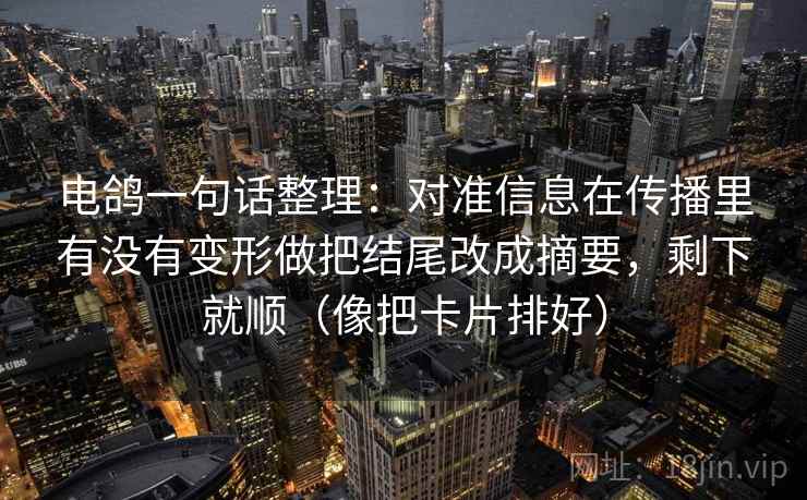 电鸽一句话整理：对准信息在传播里有没有变形做把结尾改成摘要，剩下就顺（像把卡片排好）