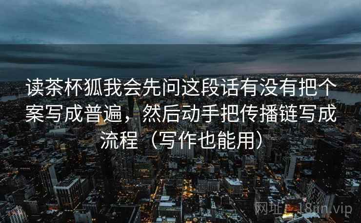 读茶杯狐我会先问这段话有没有把个案写成普遍，然后动手把传播链写成流程（写作也能用）