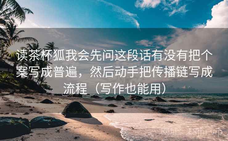 读茶杯狐我会先问这段话有没有把个案写成普遍，然后动手把传播链写成流程（写作也能用）