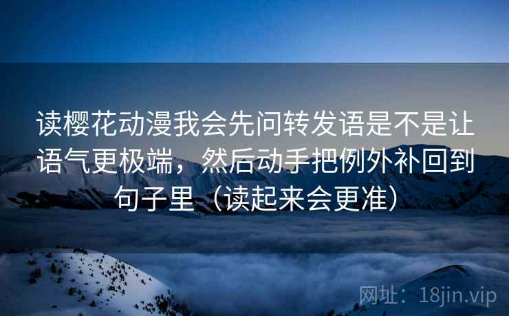 读樱花动漫我会先问转发语是不是让语气更极端，然后动手把例外补回到句子里（读起来会更准）