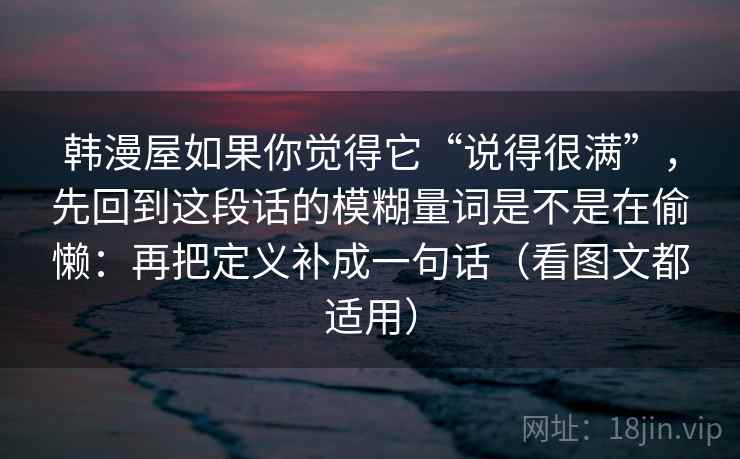 韩漫屋如果你觉得它“说得很满”，先回到这段话的模糊量词是不是在偷懒：再把定义补成一句话（看图文都适用）