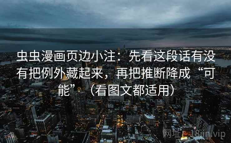 虫虫漫画页边小注：先看这段话有没有把例外藏起来，再把推断降成“可能”（看图文都适用）
