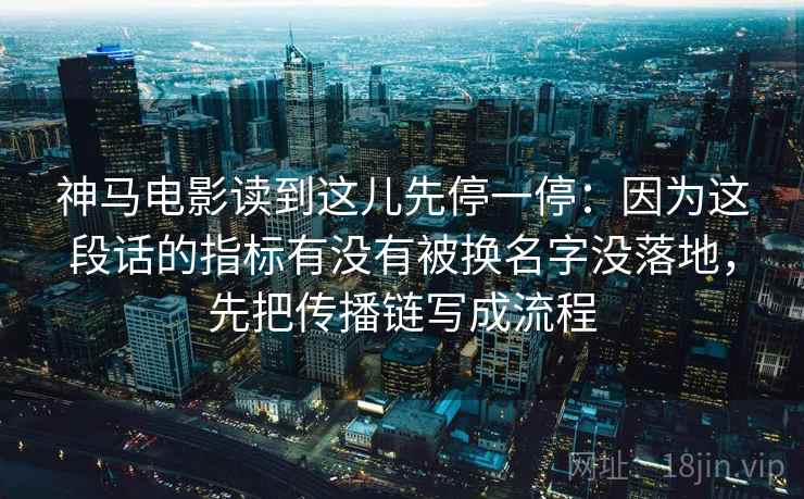 神马电影读到这儿先停一停：因为这段话的指标有没有被换名字没落地，先把传播链写成流程