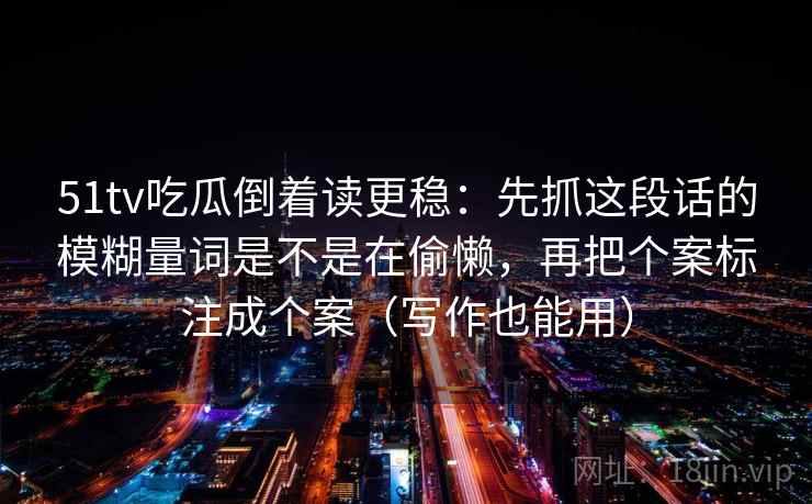 51tv吃瓜倒着读更稳：先抓这段话的模糊量词是不是在偷懒，再把个案标注成个案（写作也能用）