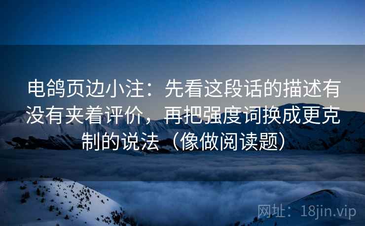 电鸽页边小注：先看这段话的描述有没有夹着评价，再把强度词换成更克制的说法（像做阅读题）