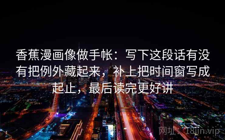 香蕉漫画像做手帐：写下这段话有没有把例外藏起来，补上把时间窗写成起止，最后读完更好讲