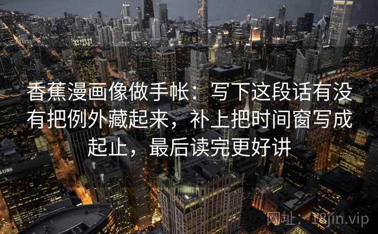 香蕉漫画像做手帐：写下这段话有没有把例外藏起来，补上把时间窗写成起止，最后读完更好讲