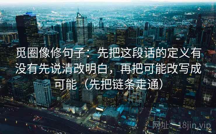 觅圈像修句子：先把这段话的定义有没有先说清改明白，再把可能改写成可能（先把链条走通）