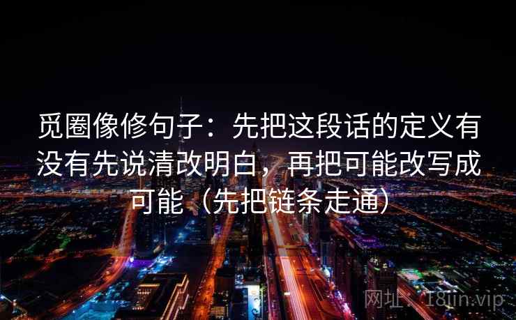 觅圈像修句子：先把这段话的定义有没有先说清改明白，再把可能改写成可能（先把链条走通）