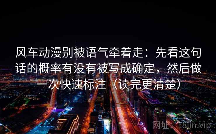 风车动漫别被语气牵着走：先看这句话的概率有没有被写成确定，然后做一次快速标注（读完更清楚）