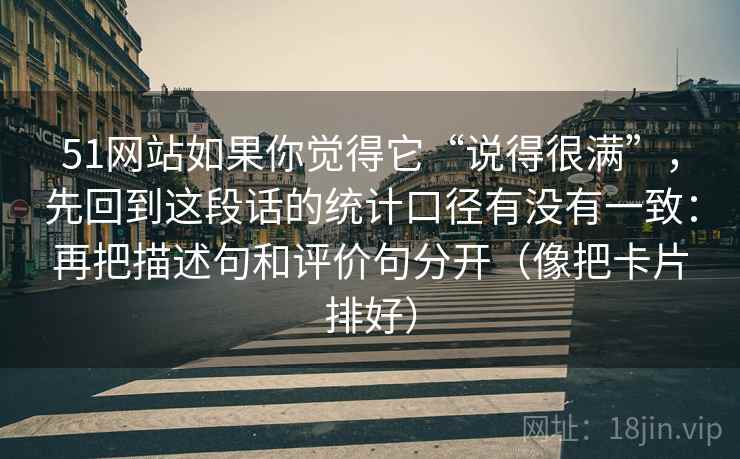 51网站如果你觉得它“说得很满”，先回到这段话的统计口径有没有一致：再把描述句和评价句分开（像把卡片排好）