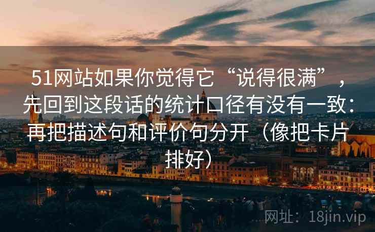 51网站如果你觉得它“说得很满”，先回到这段话的统计口径有没有一致：再把描述句和评价句分开（像把卡片排好）