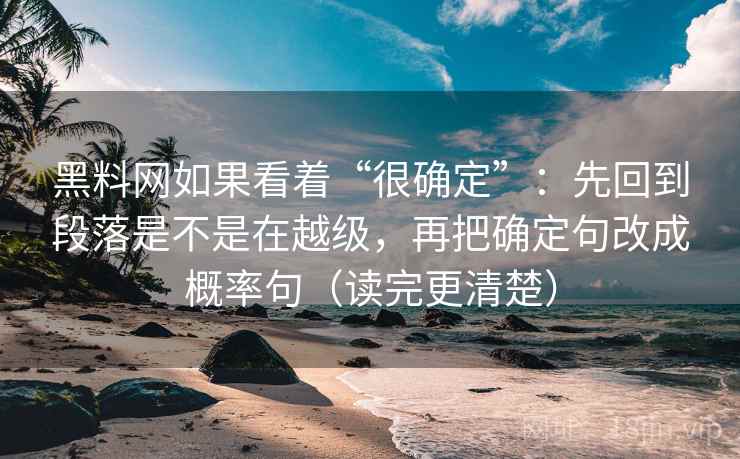 黑料网如果看着“很确定”：先回到段落是不是在越级，再把确定句改成概率句（读完更清楚）