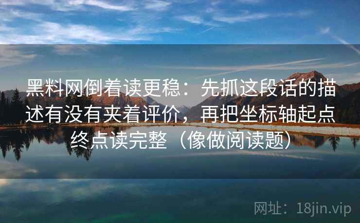 黑料网倒着读更稳：先抓这段话的描述有没有夹着评价，再把坐标轴起点终点读完整（像做阅读题）