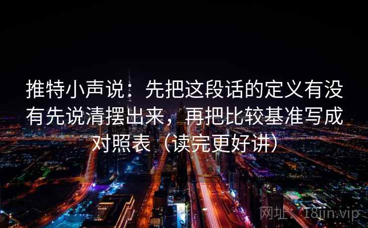 推特小声说：先把这段话的定义有没有先说清摆出来，再把比较基准写成对照表（读完更好讲）